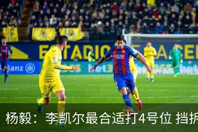 杨毅：李凯尔最合适打4号位 挡拆策应破紧逼