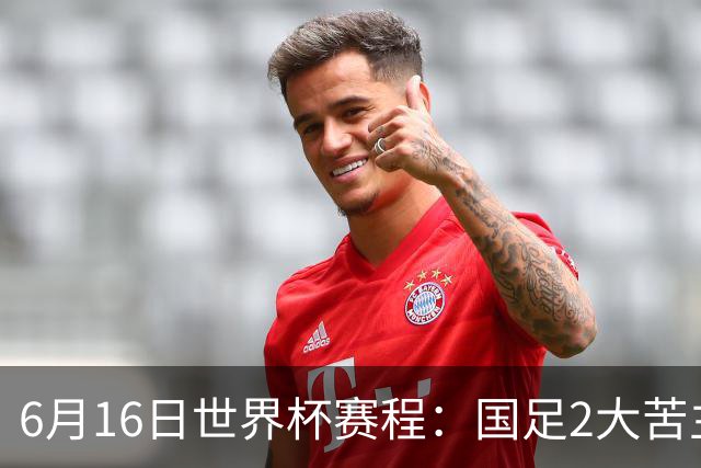 6月16日世界杯赛程：国足2大苦主首秀！CCTV5直播世界杯！世界杯赛程表一览